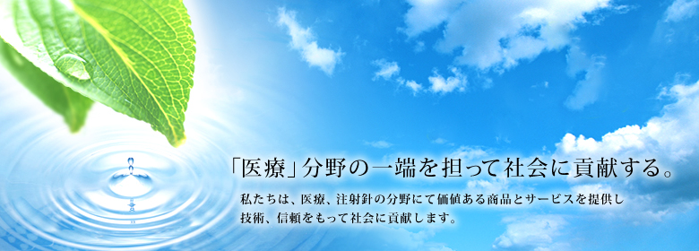 「医療」分野の一端を担って社会に貢献する。私たちは、医療、注射針の分野にて価値ある商品とサービスを提供し技術、信頼をもって社会に貢献します。